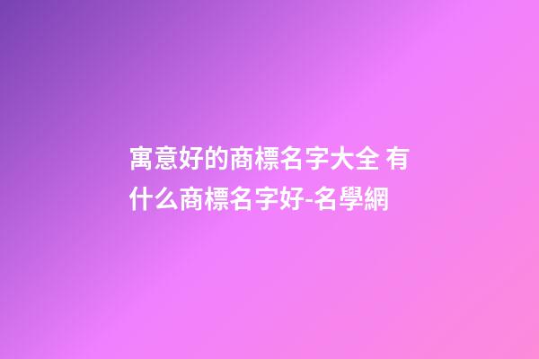 寓意好的商標名字大全 有什么商標名字好-名學網